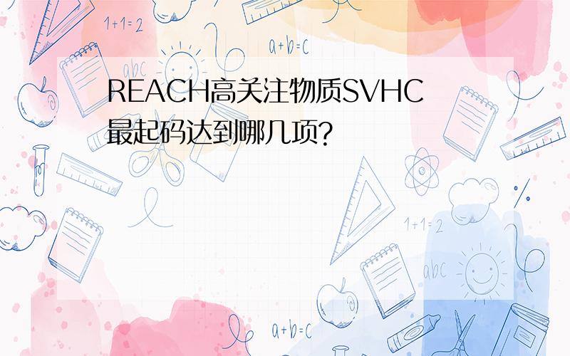REACH高关注物质SVHC最起码达到哪几项?