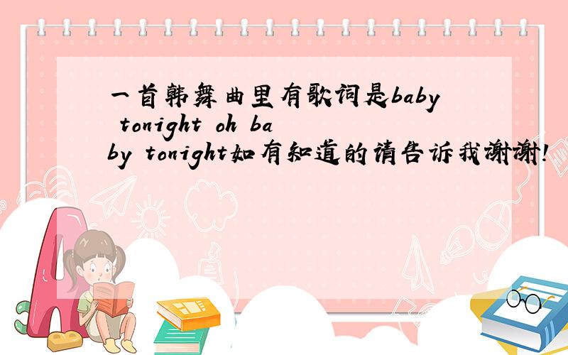 一首韩舞曲里有歌词是baby tonight oh baby tonight如有知道的请告诉我谢谢!