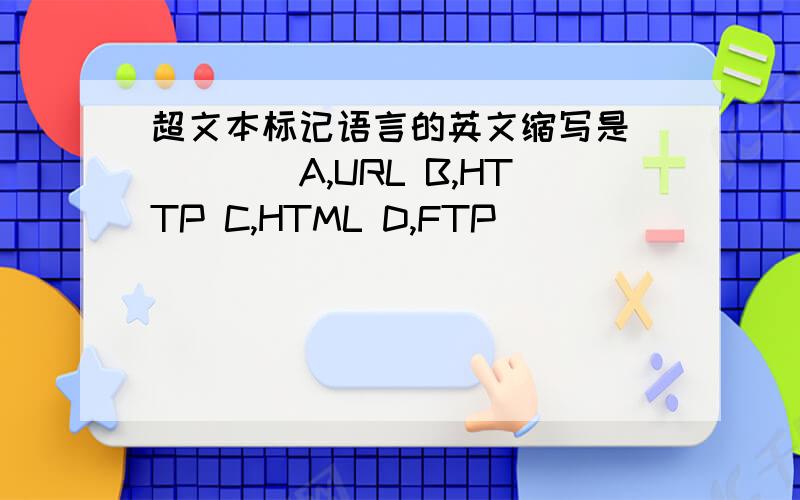 超文本标记语言的英文缩写是_____A,URL B,HTTP C,HTML D,FTP