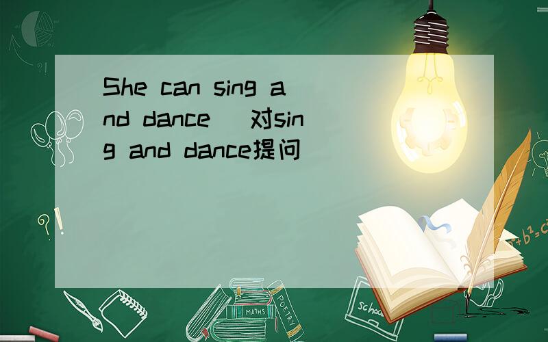 She can sing and dance (对sing and dance提问)