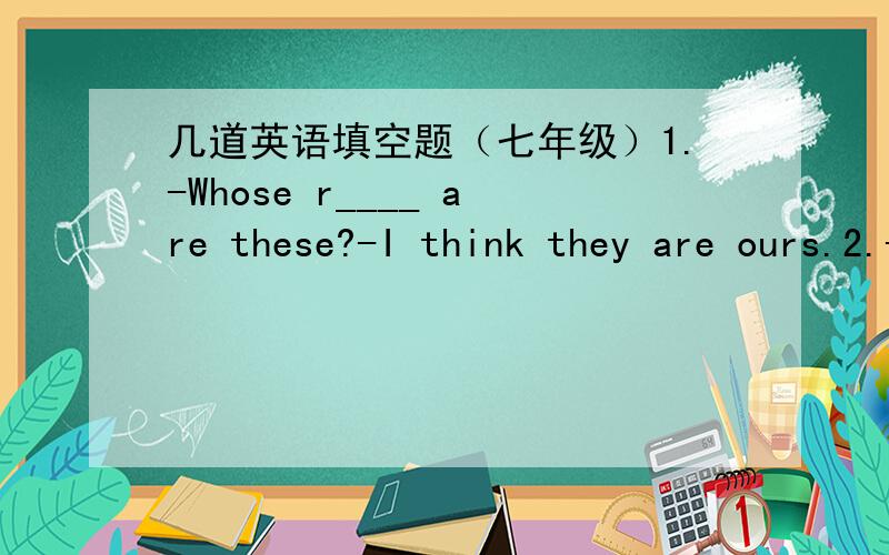 几道英语填空题（七年级）1.-Whose r____ are these?-I think they are ours.2.-You can clean it with your e____.3.-These pencil s___ are on the desk4.The English-Chinese d____ is on the shelf（架子）.
