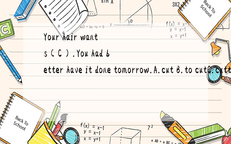 Your hair wants(C).You had better have it done tomorrow.A.cut B.to cutC.cutting D.being cutThe senior librarian at the circulation desk promised to get the book for me(D)she could remember who last borrowed it.A.ever since B.much asC.even though D.if