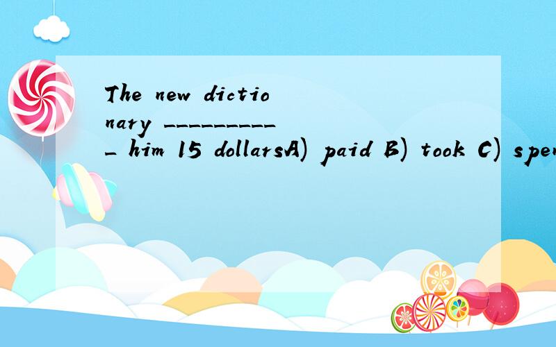 The new dictionary __________ him 15 dollarsA) paid B) took C) spent D) cost 选什么 为什么?