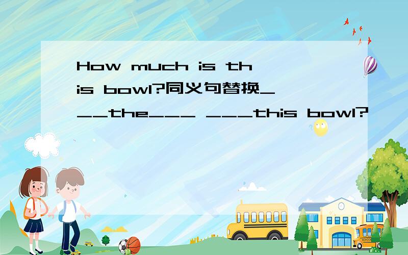 How much is this bowl?同义句替换___the___ ___this bowl?