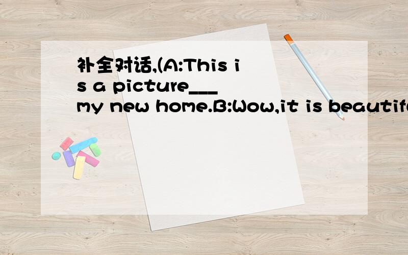 补全对话,(A:This is a picture___my new home.B:Wow,it is beautiful我没写完整,地54页.