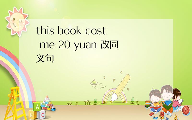 this book cost me 20 yuan 改同义句