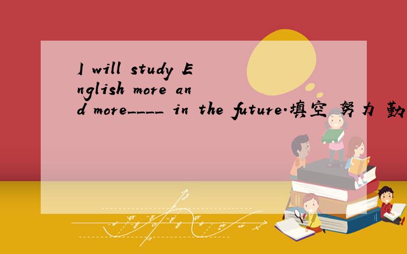 I will study English more and more____ in the future.填空 努力 勤奋 都行