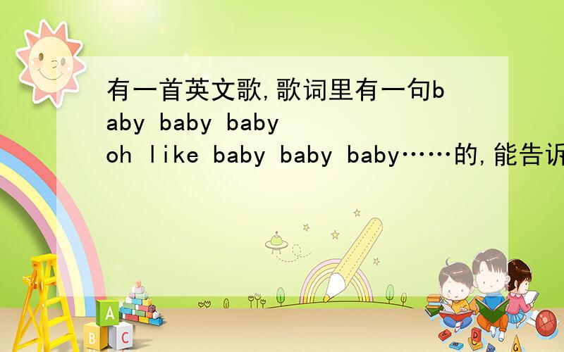 有一首英文歌,歌词里有一句baby baby baby oh like baby baby baby……的,能告诉我是什么歌吗?副歌部分大概歌词为baby baby baby oh like baby baby baby oh.