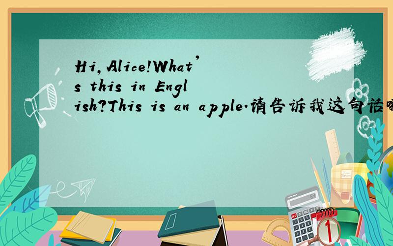 Hi,Alice!What's this in English?This is an apple.请告诉我这句话哪里错了!