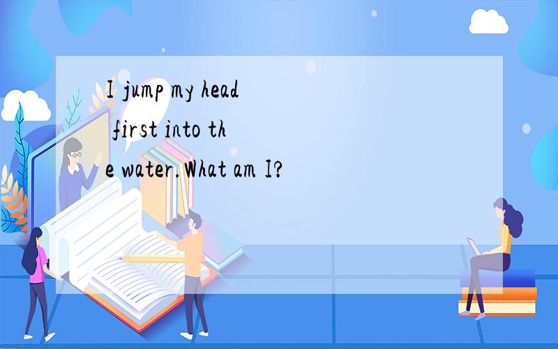 I jump my head first into the water.What am I?