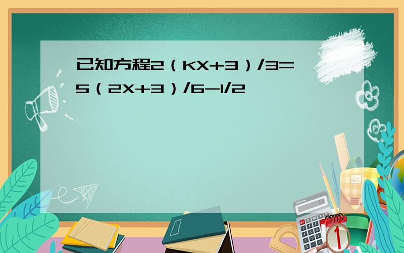 已知方程2（KX+3）/3=5（2X+3）/6-1/2