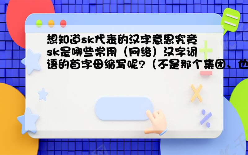 想知道sk代表的汉字意思究竟sk是哪些常用（网络）汉字词语的首字母缩写呢?（不是那个集团、也不是什么组合战队之类的,更不是人名代号……）