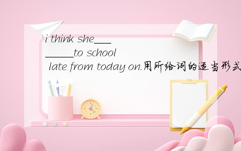 i think she________to school late from today on.用所给词的适当形式填空.所给词是 not come