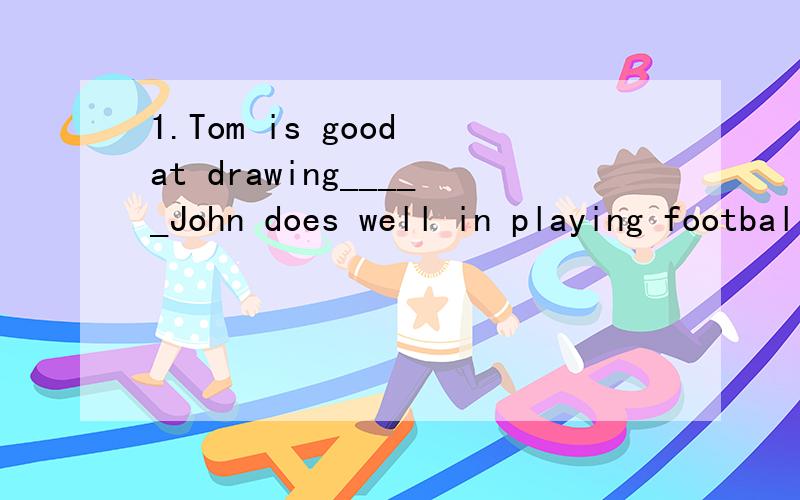1.Tom is good at drawing_____John does well in playing football.A because B when C while D since2.----How long do you suppose it is_____she left for America?----No more than half a month.A when B since C before D after