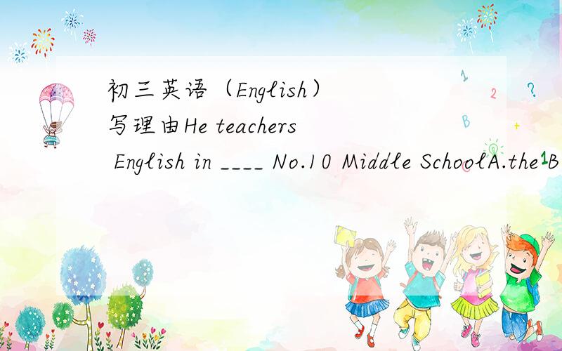 初三英语（English） 写理由He teachers English in ____ No.10 Middle SchoolA.the B./ C.a