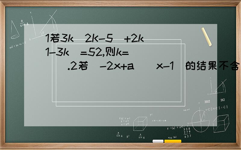 1若3k(2K-5)+2k(1-3k)=52,则k=____.2若（-2x+a)(x-1)的结果不含一次项,则a=____.3（五分之一x加五分之三y（______)=二十五分之一x的平方减二十五分之九y的平方.5（16+x的4次方）（4+x）（______）=x的4次方-256