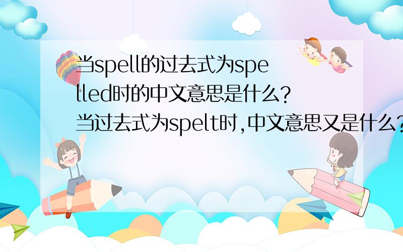 当spell的过去式为spelled时的中文意思是什么?当过去式为spelt时,中文意思又是什么?