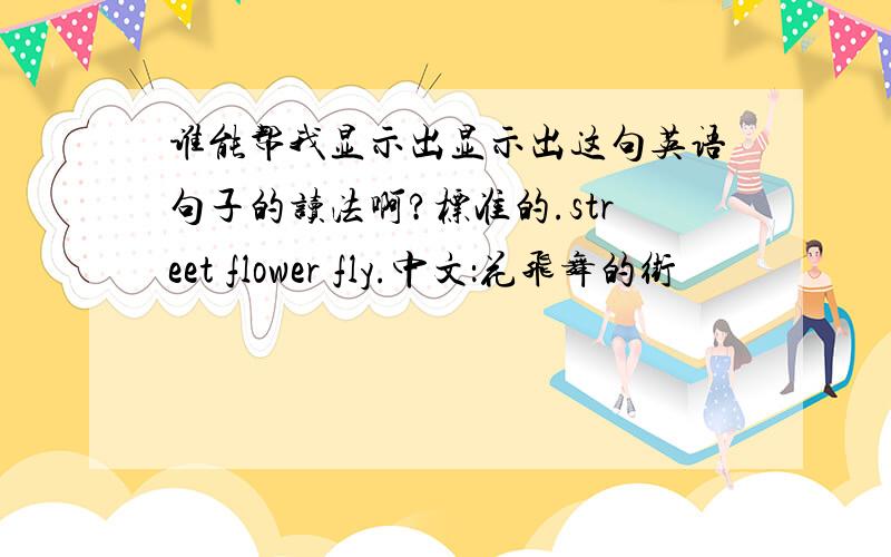 谁能帮我显示出显示出这句英语句子的读法啊?标准的.street flower fly.中文：花飞舞的街