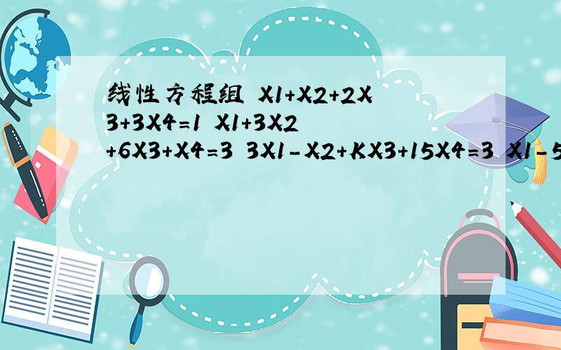 线性方程组 X1+X2+2X3+3X4=1 X1+3X2+6X3+X4=3 3X1-X2+KX3+15X4=3 X1-5X2-10X3+12X4=f 中k,f为何值是方程组无解,解唯一,有无穷多解?在有解是,求出全部解
