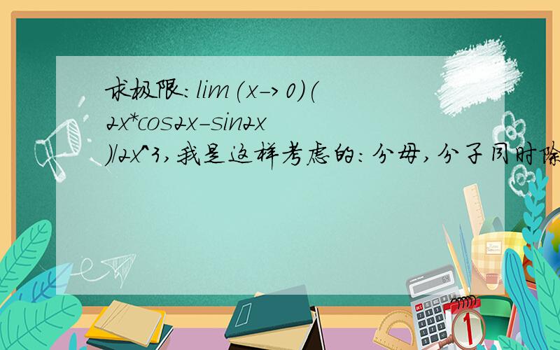 求极限：lim(x->0)(2x*cos2x-sin2x)/2x^3,我是这样考虑的：分母,分子同时除以2x=>lim(x->0)（cos2x-sin2x/2x）/x^2,'.' lim(x->0)sin2x/2x=1.'.上式 =lim(x->0)(cox2x-1)/x^2=>lim(x->0)(1/2)*4x^2/x^2=2我想问一下这样做哪里错了?