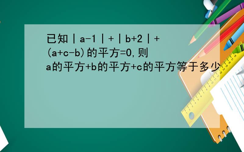 已知丨a-1丨+丨b+2丨+(a+c-b)的平方=0,则a的平方+b的平方+c的平方等于多少