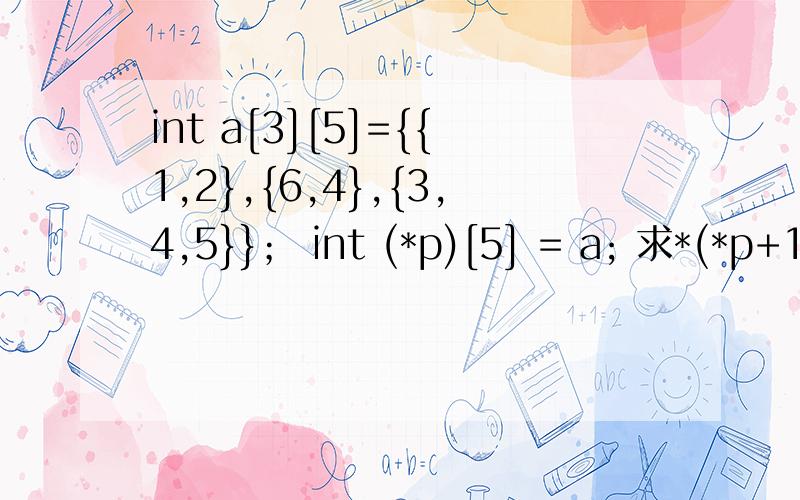 int a[3][5]={{1,2},{6,4},{3,4,5}}； int (*p)[5] = a; 求*(*p+1)+3的值?