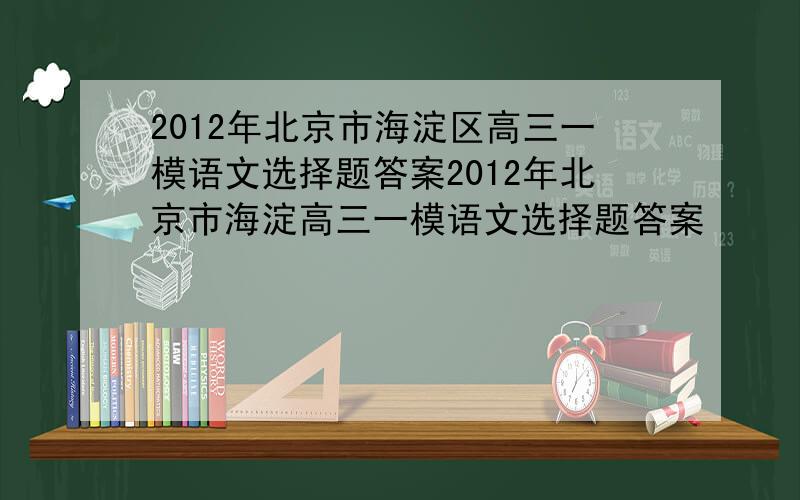 2012年北京市海淀区高三一模语文选择题答案2012年北京市海淀高三一模语文选择题答案