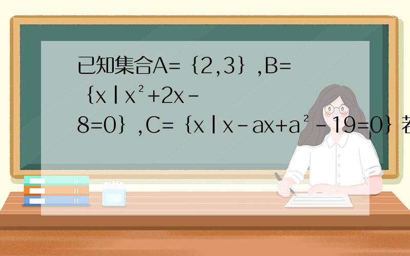 已知集合A=｛2,3｝,B=｛x丨x²+2x-8=0｝,C=｛x丨x-ax+a²-19=0｝若A∩B不等于空集和B∩C=空集同时成立,求a的值