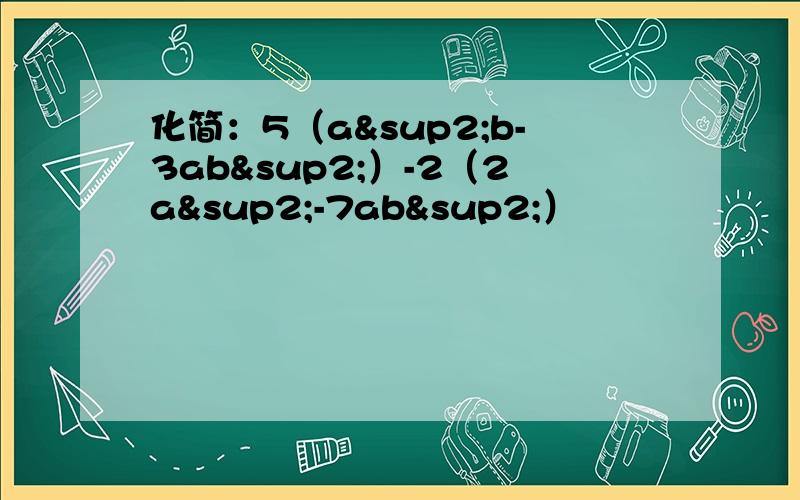 化简：5（a²b-3ab²）-2（2a²-7ab²）