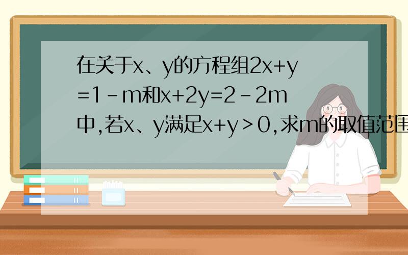 在关于x、y的方程组2x+y=1-m和x+2y=2-2m中,若x、y满足x+y＞0,求m的取值范围.