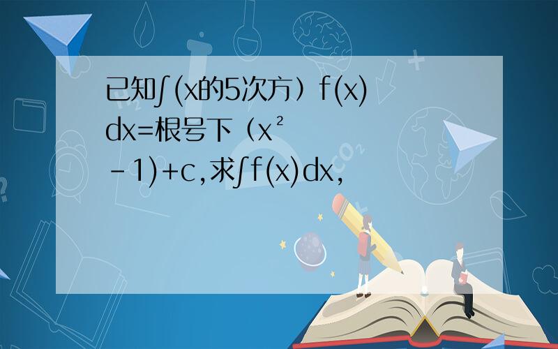 已知∫(x的5次方）f(x)dx=根号下（x²-1)+c,求∫f(x)dx,