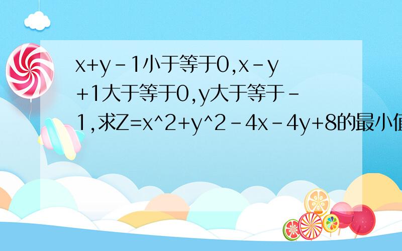 x+y-1小于等于0,x-y+1大于等于0,y大于等于-1,求Z=x^2+y^2-4x-4y+8的最小值