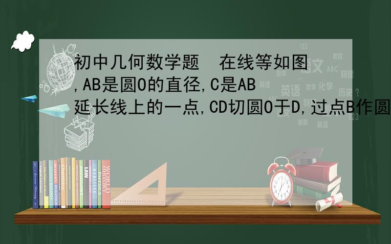 初中几何数学题  在线等如图,AB是圆O的直径,C是AB延长线上的一点,CD切圆O于D,过点B作圆O的切线交CD于E,若AB=CD=2,求CE的长.   在线等   急!