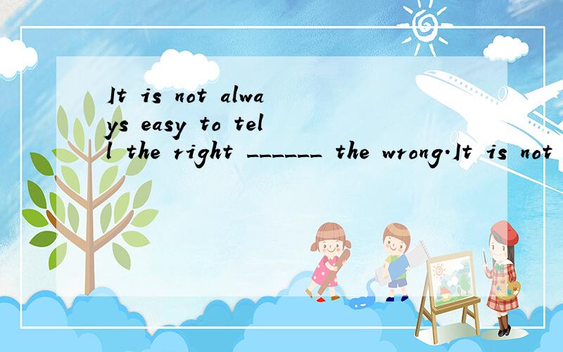 It is not always easy to tell the right ______ the wrong.It is not always easy to tell the right ______ the wrong.A from B with C than D to