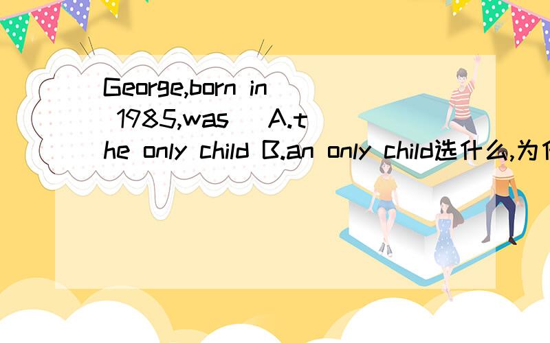 George,born in 1985,was _A.the only child B.an only child选什么,为什么