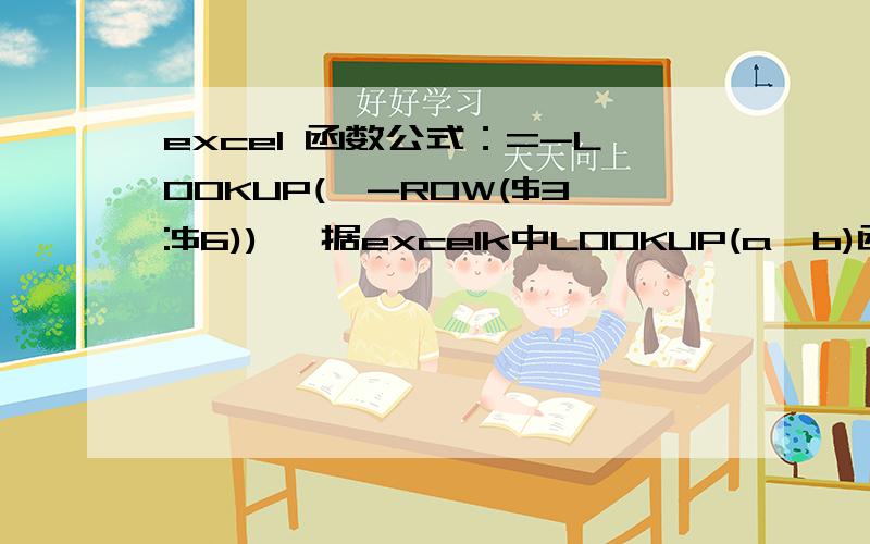 excel 函数公式：=-LOOKUP(,-ROW($3:$6)) ,据excelk中LOOKUP(a,b)函数的解释是a为在数组b中所要查找的数值,如果函数找不到 a,则使用数组b中小于或等于它的最大数值.那么：=-LOOKUP(,-ROW($3:$6)) ,结果是6按