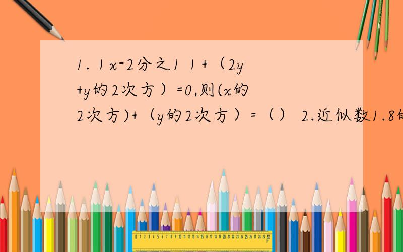 1.｜x-2分之1｜+（2y+y的2次方）=0,则(x的2次方)+（y的2次方）=（） 2.近似数1.8的原数不小于（）,且小于（） 3.｜a｜=5,｜b｜=2,且｜a+b｜=b+a,则b-a=()