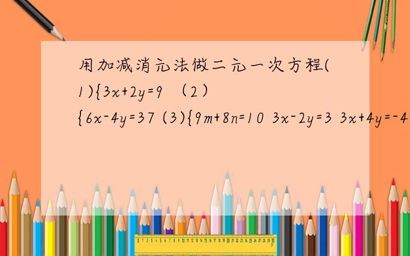 用加减消元法做二元一次方程(1){3x+2y=9 （2）{6x-4y=37 (3){9m+8n=10 3x-2y=3 3x+4y=-4 6m-3n=15(4){(x-3)/2+(y-2)/3=4(x-3)/2-(y-2)/3=2