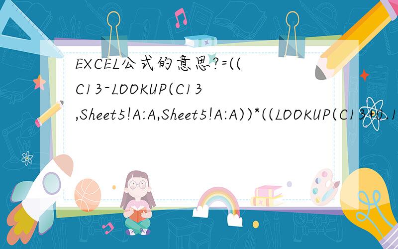 EXCEL公式的意思?=((C13-LOOKUP(C13,Sheet5!A:A,Sheet5!A:A))*((LOOKUP(C13+0.1,Sheet5!A:A,Sheet5!B:B))-(LOOKUP(C13,Sheet5!A:A,Sheet5!B:B)))/0.1)+(LOOKUP(C13,Sheet5!A:A,Sheet5!B:B)) 这个EXCEL公式表示什么意思!
