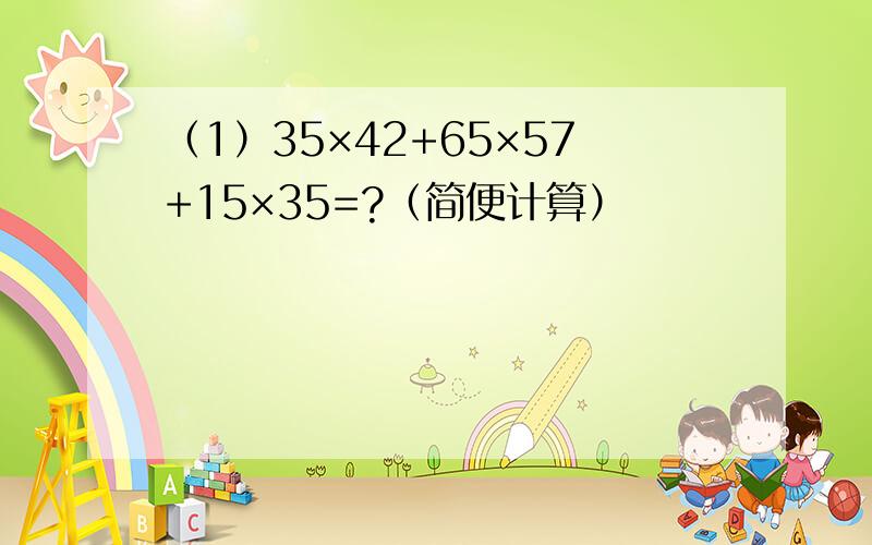 （1）35×42+65×57+15×35=?（简便计算）