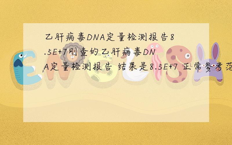 乙肝病毒DNA定量检测报告8.5E+7刚查的乙肝病毒DNA定量检测报告 结果是8.5E+7 正常参考范围是