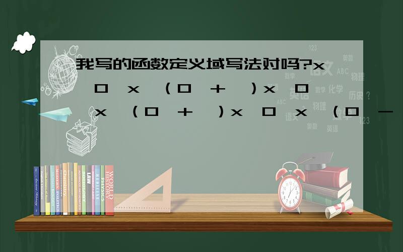 我写的函数定义域写法对吗?x＞0,x∈（0,+∞）x＞0,x∈（0,+∞）x＜0,x∈（0,-∞）x≥5,x∈（0,5】x≤3,x∈（0,3】0≤x＜1,x∈【0,1）