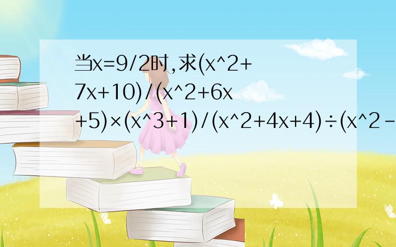 当x=9/2时,求(x^2+7x+10)/(x^2+6x+5)×(x^3+1)/(x^2+4x+4)÷(x^2-x+1)/(x+2)