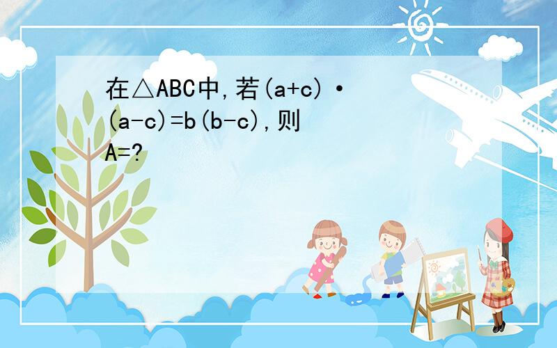 在△ABC中,若(a+c)·(a-c)=b(b-c),则A=?