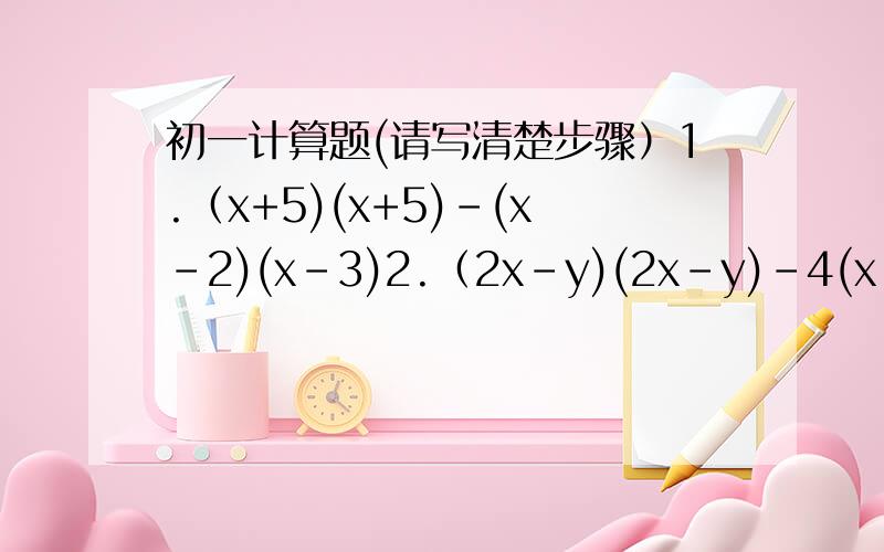 初一计算题(请写清楚步骤）1.（x+5)(x+5)-(x-2)(x-3)2.（2x-y)(2x-y)-4(x-y)(x+2y)3.（x+y+z)(x-y+z)