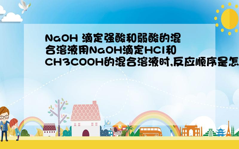 NaOH 滴定强酸和弱酸的混合溶液用NaOH滴定HCl和CH3COOH的混合溶液时,反应顺序是怎样的?是先主要与HCl反应,HCl快反应完之后再与CH3COOH反应吗?