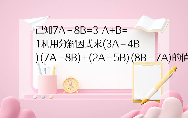 已知7A-8B=3 A+B=1利用分解因式求(3A-4B)(7A-8B)+(2A-5B)(8B-7A)的值