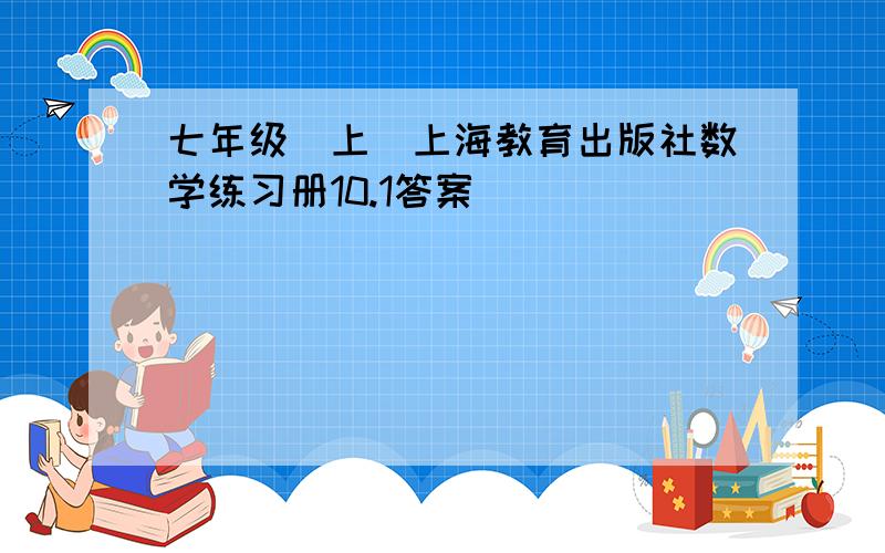 七年级(上)上海教育出版社数学练习册10.1答案