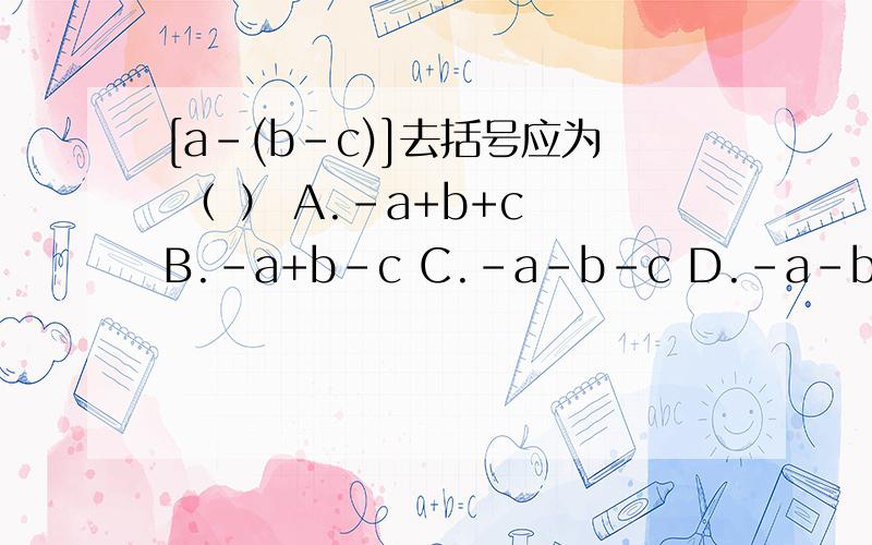 [a-(b-c)]去括号应为 （ ） A.-a+b+c B.-a+b-c C.-a-b-c D.-a-b+c