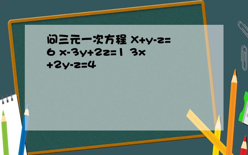 问三元一次方程 X+y-z=6 x-3y+2z=1 3x+2y-z=4